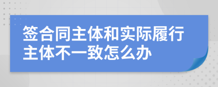 签合同主体和实际履行主体不一致怎么办
