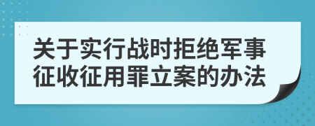 关于实行战时拒绝军事征收征用罪立案的办法