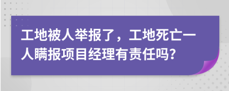 工地被人举报了，工地死亡一人瞒报项目经理有责任吗？