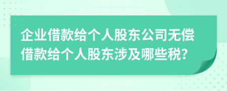 企业借款给个人股东公司无偿借款给个人股东涉及哪些税？