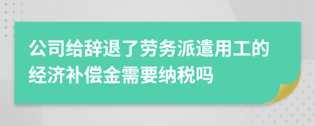 公司给辞退了劳务派遣用工的经济补偿金需要纳税吗