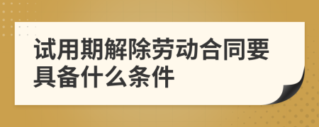 试用期解除劳动合同要具备什么条件