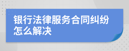 银行法律服务合同纠纷怎么解决