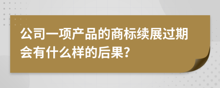 公司一项产品的商标续展过期会有什么样的后果？