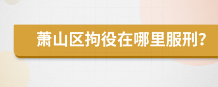萧山区拘役在哪里服刑？