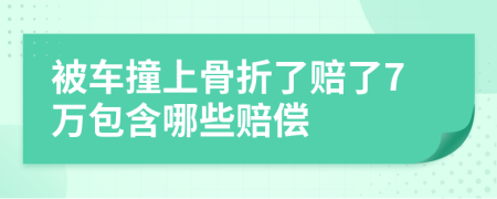 被车撞上骨折了赔了7万包含哪些赔偿