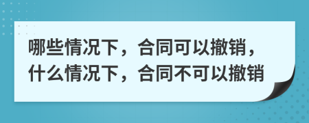 哪些情况下，合同可以撤销，什么情况下，合同不可以撤销