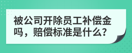 被公司开除员工补偿金吗，赔偿标准是什么？