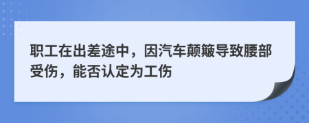 职工在出差途中，因汽车颠簸导致腰部受伤，能否认定为工伤