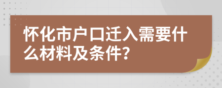 怀化市户口迁入需要什么材料及条件？