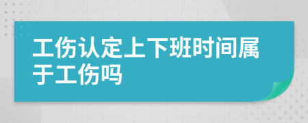 工伤认定上下班时间属于工伤吗