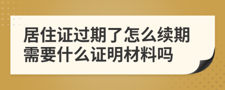 居住证过期了怎么续期需要什么证明材料吗