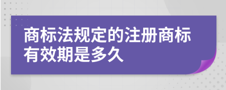 商标法规定的注册商标有效期是多久