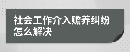 社会工作介入赡养纠纷怎么解决