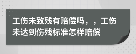 工伤未致残有赔偿吗，，工伤未达到伤残标准怎样赔偿