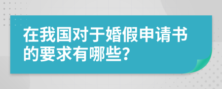 在我国对于婚假申请书的要求有哪些？