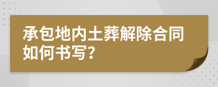 承包地内土葬解除合同如何书写？