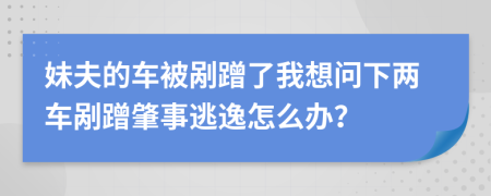 妹夫的车被剐蹭了我想问下两车剐蹭肇事逃逸怎么办？