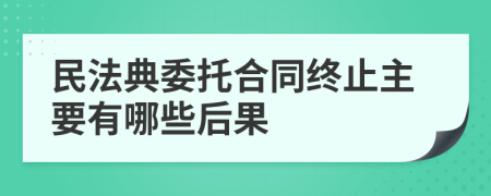 民法典委托合同终止主要有哪些后果