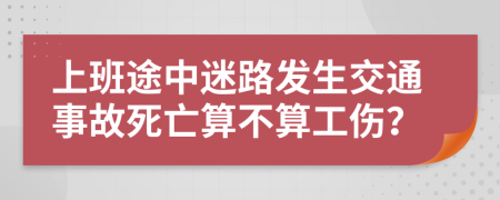 上班途中迷路发生交通事故死亡算不算工伤？