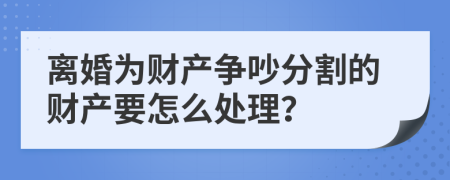 离婚为财产争吵分割的财产要怎么处理？