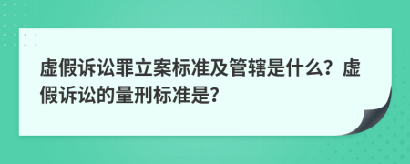虚假诉讼罪立案标准及管辖是什么？虚假诉讼的量刑标准是？