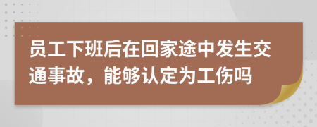 员工下班后在回家途中发生交通事故，能够认定为工伤吗