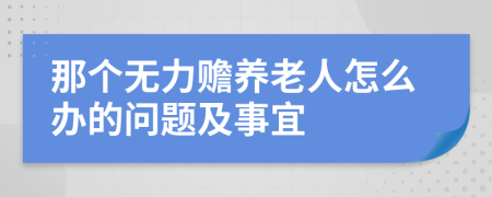 那个无力赡养老人怎么办的问题及事宜