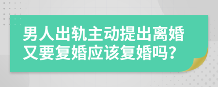 男人出轨主动提出离婚又要复婚应该复婚吗？