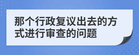 那个行政复议出去的方式进行审查的问题