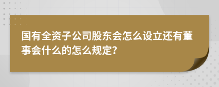 国有全资子公司股东会怎么设立还有董事会什么的怎么规定？