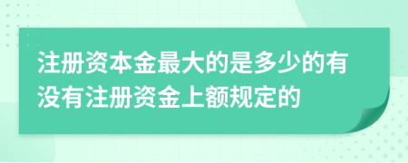 注册资本金最大的是多少的有没有注册资金上额规定的