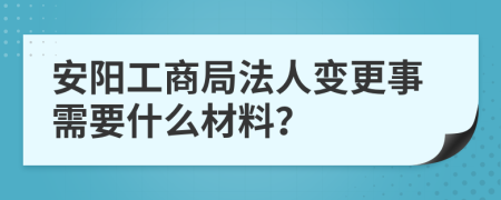 安阳工商局法人变更事需要什么材料？