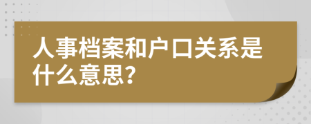 人事档案和户口关系是什么意思？