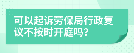 可以起诉劳保局行政复议不按时开庭吗？