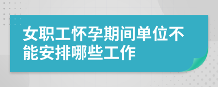 女职工怀孕期间单位不能安排哪些工作