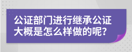 公证部门进行继承公证大概是怎么样做的呢？