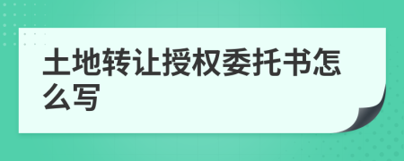 土地转让授权委托书怎么写