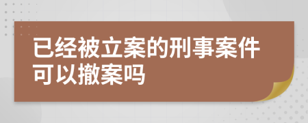 已经被立案的刑事案件可以撤案吗