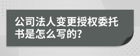 公司法人变更授权委托书是怎么写的？