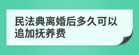 民法典离婚后多久可以追加抚养费