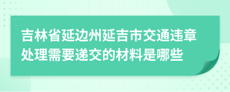 吉林省延边州延吉市交通违章处理需要递交的材料是哪些