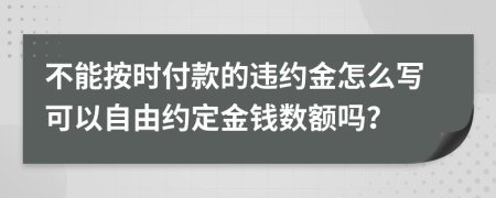 不能按时付款的违约金怎么写可以自由约定金钱数额吗？