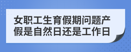 女职工生育假期问题产假是自然日还是工作日