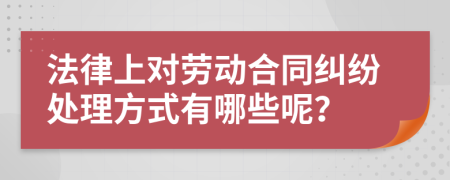 法律上对劳动合同纠纷处理方式有哪些呢？