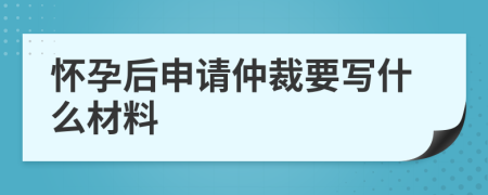 怀孕后申请仲裁要写什么材料