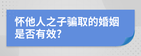 怀他人之子骗取的婚姻是否有效?