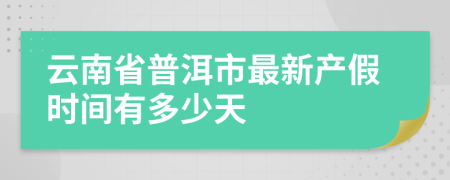 云南省普洱市最新产假时间有多少天