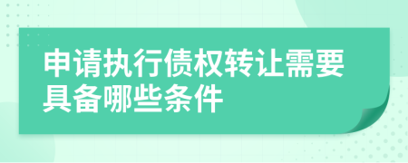 申请执行债权转让需要具备哪些条件