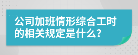 公司加班情形综合工时的相关规定是什么？